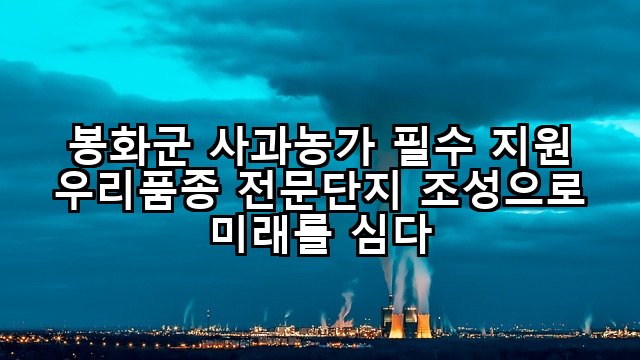봉화군 사과농가 필수 지원 우리품종 전문단지 조성으로 미래를 심다